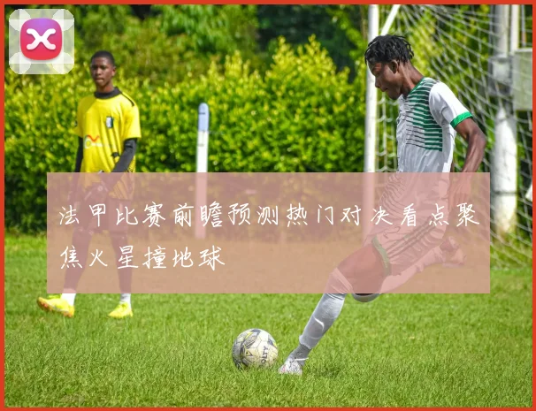 法甲比赛前瞻预测热门对决看点聚焦火星撞地球