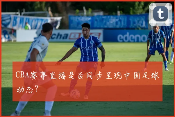CBA赛事直播是否同步呈现中国足球动态？