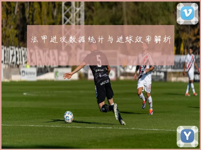 法甲进攻数据统计与进球效率解析