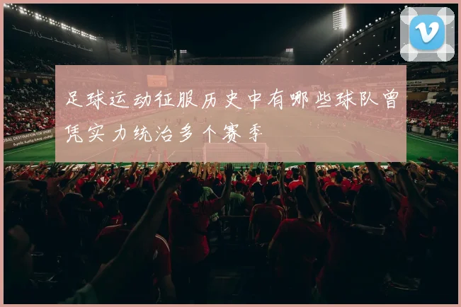 足球运动征服历史中有哪些球队曾凭实力统治多个赛季