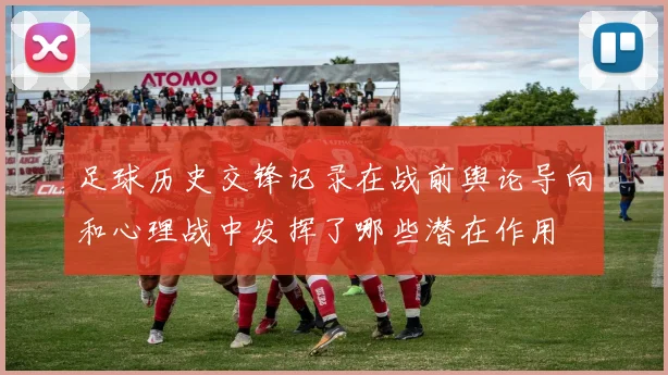 足球历史交锋记录在战前舆论导向和心理战中发挥了哪些潜在作用
