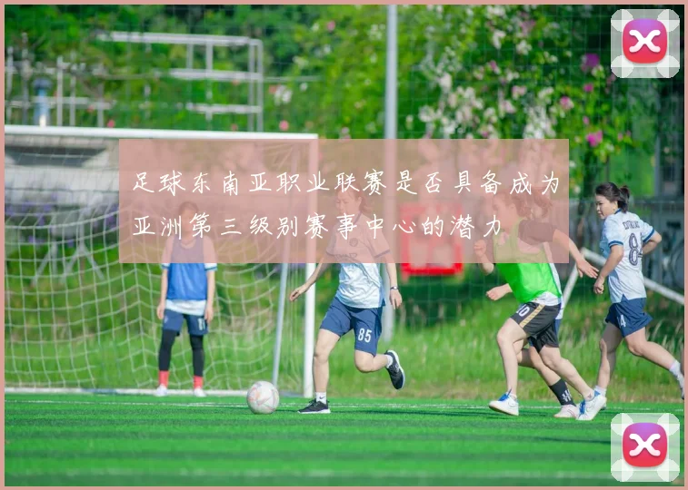 足球东南亚职业联赛是否具备成为亚洲第三级别赛事中心的潜力
