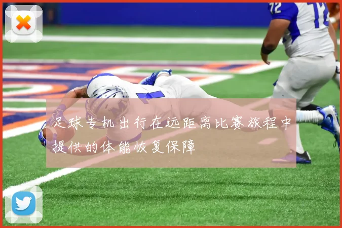 足球专机出行在远距离比赛旅程中提供的体能恢复保障